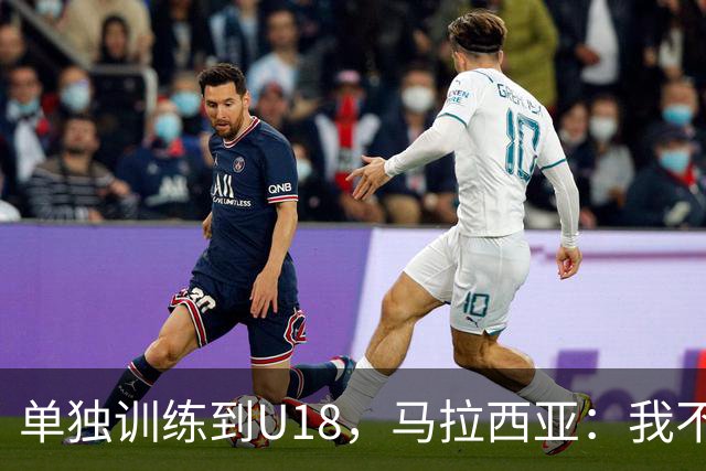 单独训练到U18，马拉西亚：我不知道这决定从哪来