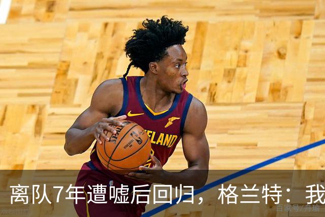 离队7年遭嘘后回归，格兰特：我成了“他们中的一个”