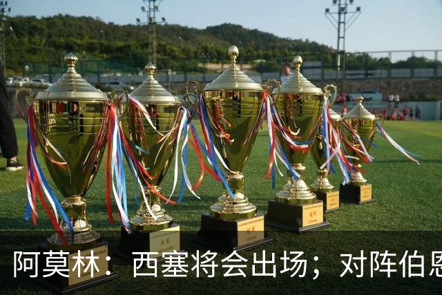 阿莫林：西塞将会出场；对阵伯恩茅斯并非决战